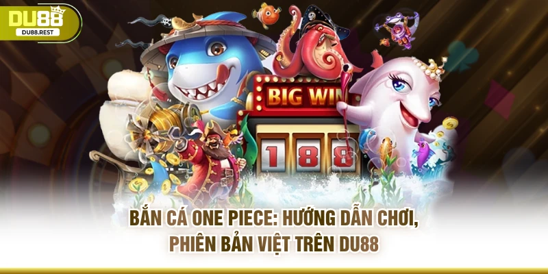 Bắn cá One piece: Hướng dẫn chơi, phiên bản Việt trên Du88