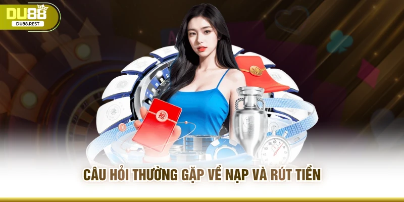 Câu hỏi thường gặp về nạp và rút tiền